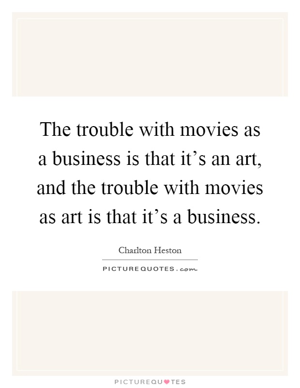The trouble with movies as a business is that it's an art, and the trouble with movies as art is that it's a business Picture Quote #1