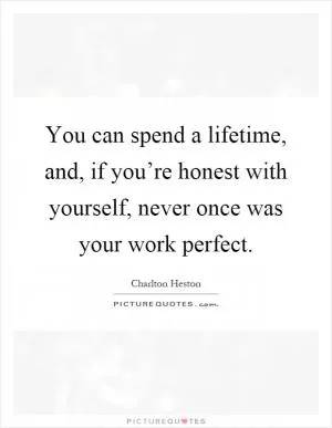 You can spend a lifetime, and, if you’re honest with yourself, never once was your work perfect Picture Quote #1