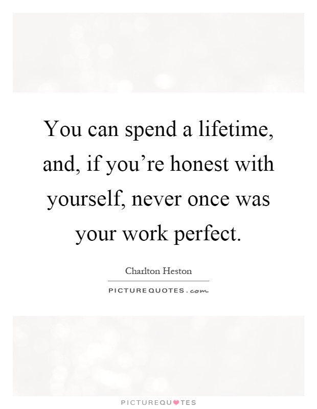 You can spend a lifetime, and, if you're honest with yourself, never once was your work perfect Picture Quote #1