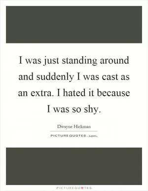 I was just standing around and suddenly I was cast as an extra. I hated it because I was so shy Picture Quote #1