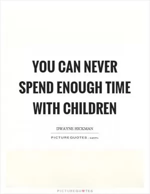 You can never spend enough time with children Picture Quote #1