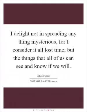 I delight not in spreading any thing mysterious, for I consider it all lost time; but the things that all of us can see and know if we will Picture Quote #1