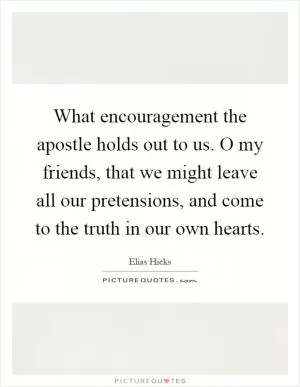 What encouragement the apostle holds out to us. O my friends, that we might leave all our pretensions, and come to the truth in our own hearts Picture Quote #1