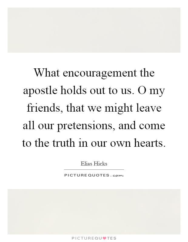 What encouragement the apostle holds out to us. O my friends, that we might leave all our pretensions, and come to the truth in our own hearts Picture Quote #1