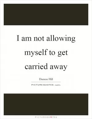 I am not allowing myself to get carried away Picture Quote #1