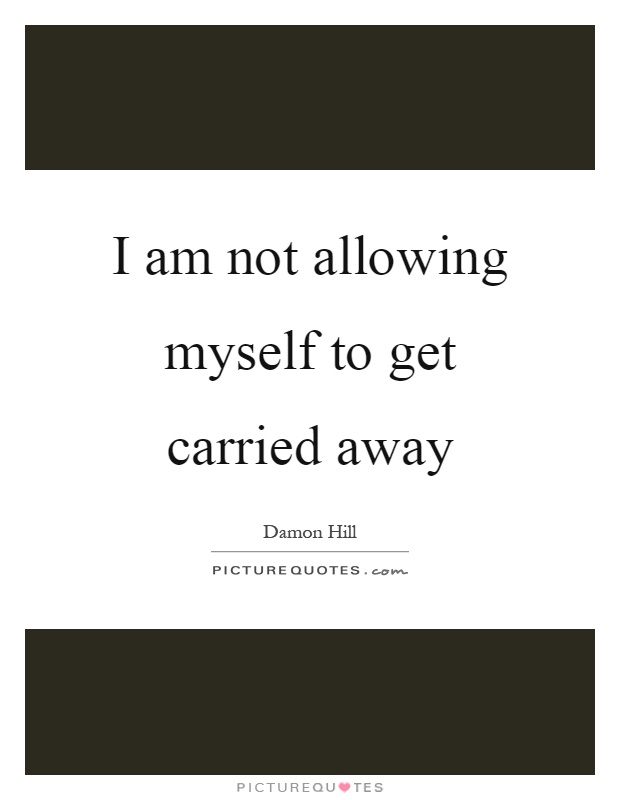 I am not allowing myself to get carried away Picture Quote #1