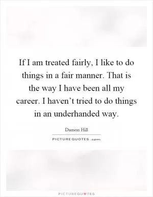 If I am treated fairly, I like to do things in a fair manner. That is the way I have been all my career. I haven’t tried to do things in an underhanded way Picture Quote #1