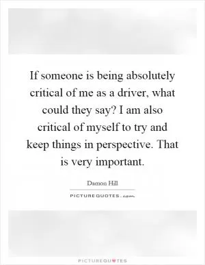 If someone is being absolutely critical of me as a driver, what could they say? I am also critical of myself to try and keep things in perspective. That is very important Picture Quote #1