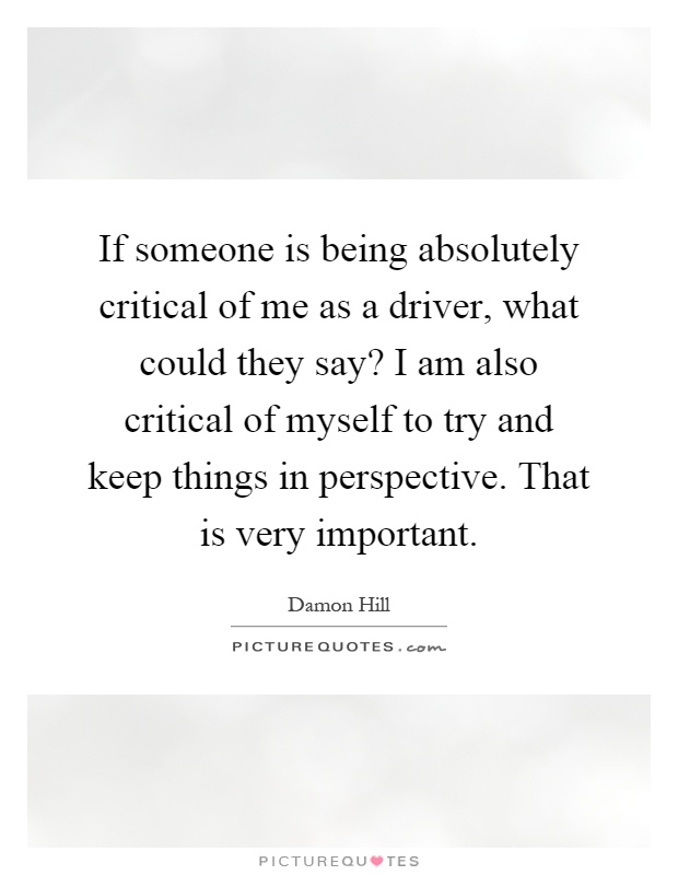 If someone is being absolutely critical of me as a driver, what could they say? I am also critical of myself to try and keep things in perspective. That is very important Picture Quote #1