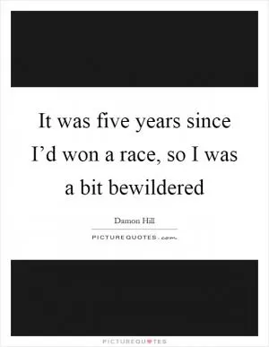 It was five years since I’d won a race, so I was a bit bewildered Picture Quote #1