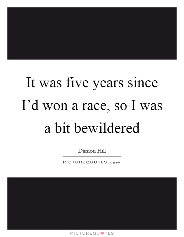 It was five years since I'd won a race, so I was a bit bewildered Picture Quote #1