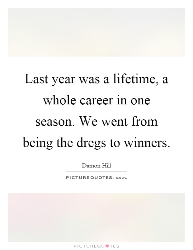 Last year was a lifetime, a whole career in one season. We went from being the dregs to winners Picture Quote #1