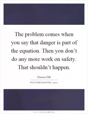 The problem comes when you say that danger is part of the equation. Then you don’t do any more work on safety. That shouldn’t happen Picture Quote #1