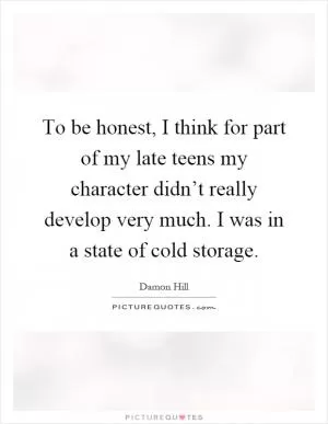 To be honest, I think for part of my late teens my character didn’t really develop very much. I was in a state of cold storage Picture Quote #1