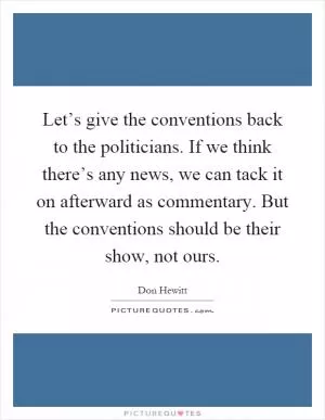 Let’s give the conventions back to the politicians. If we think there’s any news, we can tack it on afterward as commentary. But the conventions should be their show, not ours Picture Quote #1
