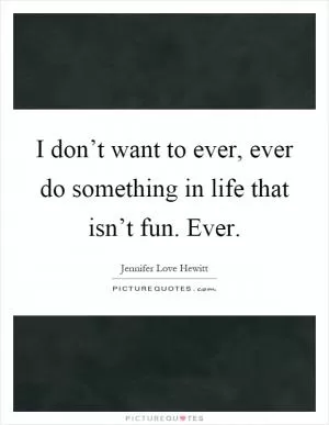 I don’t want to ever, ever do something in life that isn’t fun. Ever Picture Quote #1