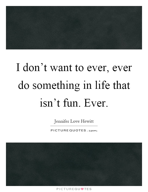 I don't want to ever, ever do something in life that isn't fun. Ever Picture Quote #1