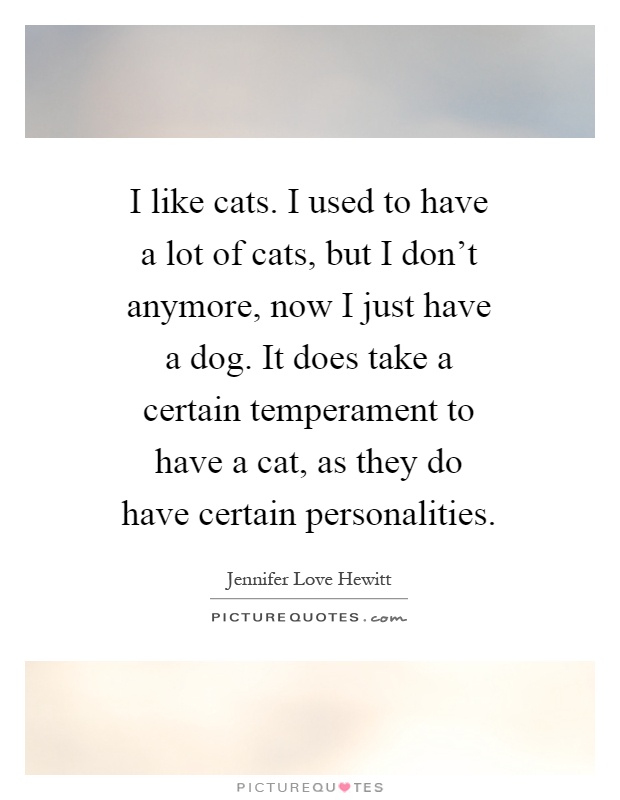 I like cats. I used to have a lot of cats, but I don't anymore, now I just have a dog. It does take a certain temperament to have a cat, as they do have certain personalities Picture Quote #1