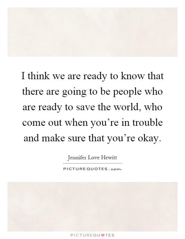 I think we are ready to know that there are going to be people who are ready to save the world, who come out when you're in trouble and make sure that you're okay Picture Quote #1