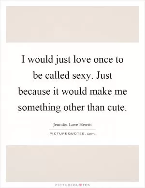 I would just love once to be called sexy. Just because it would make me something other than cute Picture Quote #1