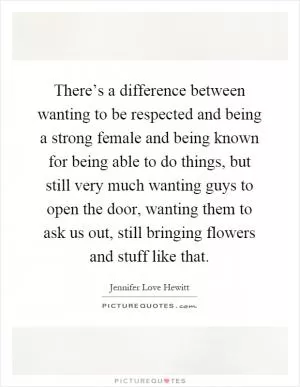 There’s a difference between wanting to be respected and being a strong female and being known for being able to do things, but still very much wanting guys to open the door, wanting them to ask us out, still bringing flowers and stuff like that Picture Quote #1