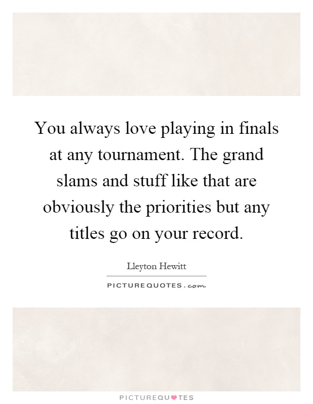 You always love playing in finals at any tournament. The grand slams and stuff like that are obviously the priorities but any titles go on your record Picture Quote #1