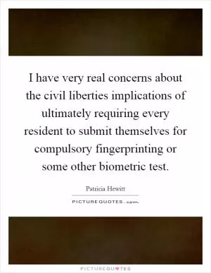 I have very real concerns about the civil liberties implications of ultimately requiring every resident to submit themselves for compulsory fingerprinting or some other biometric test Picture Quote #1
