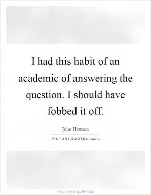 I had this habit of an academic of answering the question. I should have fobbed it off Picture Quote #1