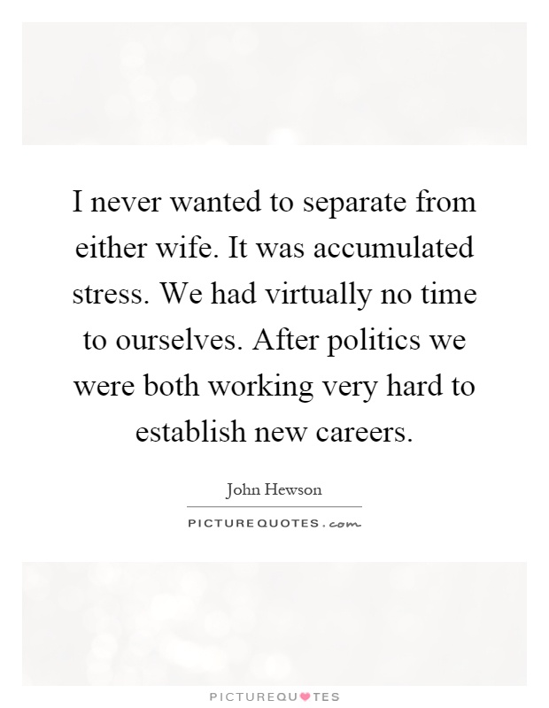 I never wanted to separate from either wife. It was accumulated stress. We had virtually no time to ourselves. After politics we were both working very hard to establish new careers Picture Quote #1