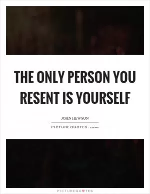 The only person you resent is yourself Picture Quote #1