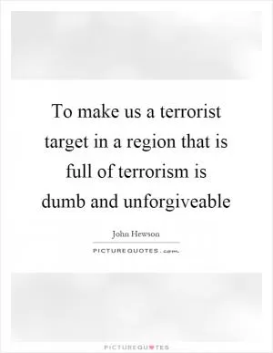 To make us a terrorist target in a region that is full of terrorism is dumb and unforgiveable Picture Quote #1
