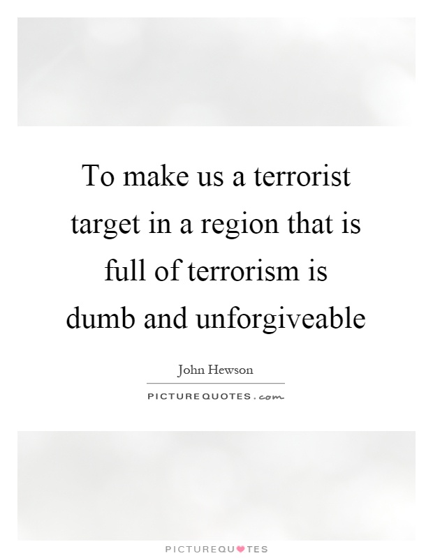 To make us a terrorist target in a region that is full of terrorism is dumb and unforgiveable Picture Quote #1