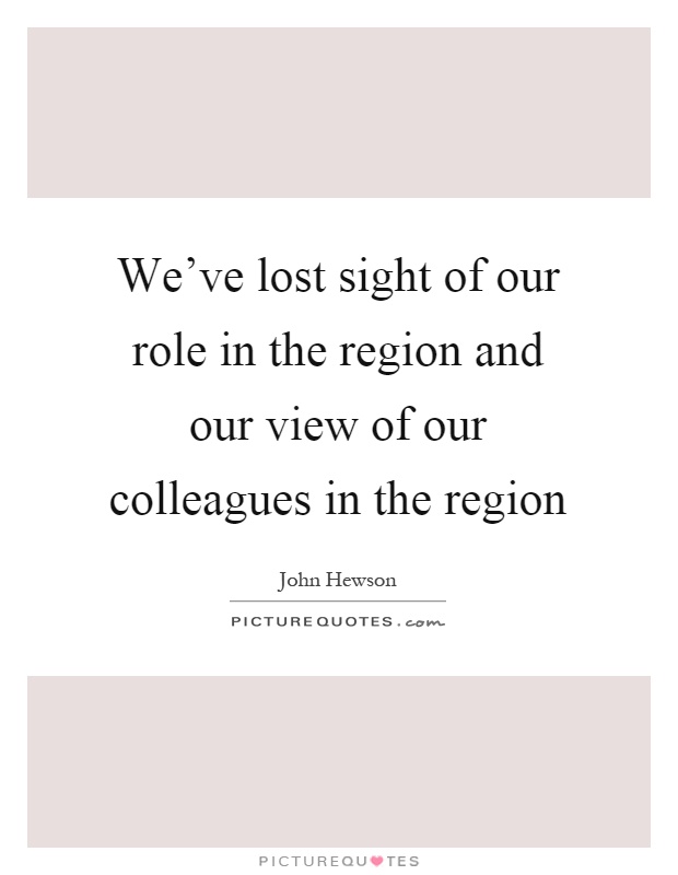 We've lost sight of our role in the region and our view of our colleagues in the region Picture Quote #1