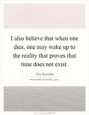 I also believe that when one dies, one may wake up to the reality that proves that time does not exist Picture Quote #1