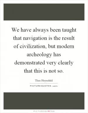 We have always been taught that navigation is the result of civilization, but modern archeology has demonstrated very clearly that this is not so Picture Quote #1
