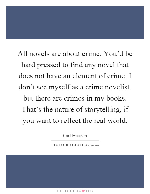 All novels are about crime. You'd be hard pressed to find any novel that does not have an element of crime. I don't see myself as a crime novelist, but there are crimes in my books. That's the nature of storytelling, if you want to reflect the real world Picture Quote #1