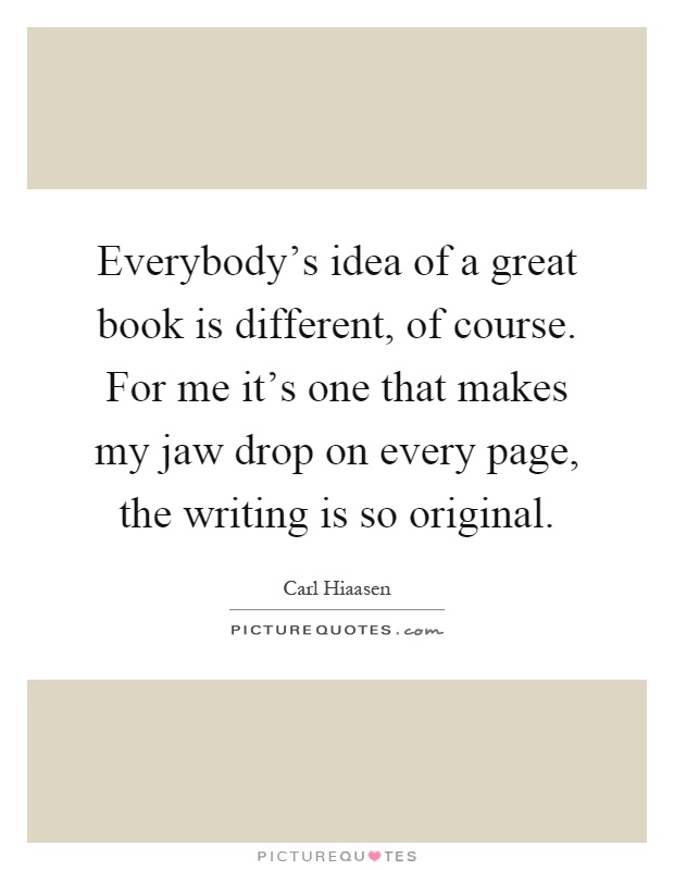 Everybody's idea of a great book is different, of course. For me it's one that makes my jaw drop on every page, the writing is so original Picture Quote #1