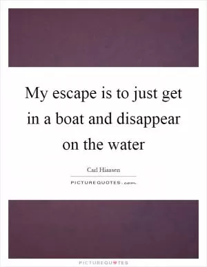 My escape is to just get in a boat and disappear on the water Picture Quote #1
