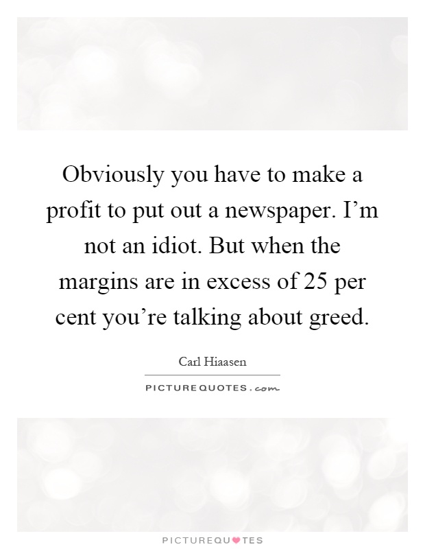 Obviously you have to make a profit to put out a newspaper. I'm not an idiot. But when the margins are in excess of 25 per cent you're talking about greed Picture Quote #1