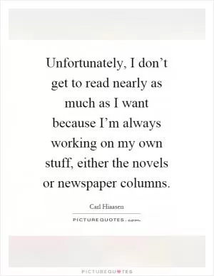 Unfortunately, I don’t get to read nearly as much as I want because I’m always working on my own stuff, either the novels or newspaper columns Picture Quote #1