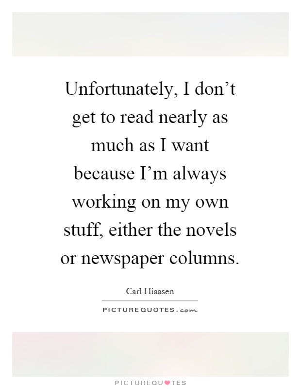 Unfortunately, I don't get to read nearly as much as I want because I'm always working on my own stuff, either the novels or newspaper columns Picture Quote #1