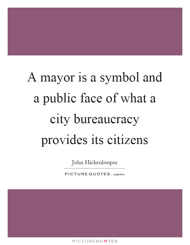 A mayor is a symbol and a public face of what a city bureaucracy provides its citizens Picture Quote #1