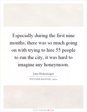 Especially during the first nine months, there was so much going on with trying to hire 55 people to run the city, it was hard to imagine any honeymoon Picture Quote #1