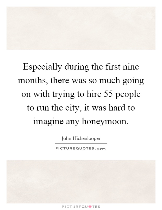 Especially during the first nine months, there was so much going on with trying to hire 55 people to run the city, it was hard to imagine any honeymoon Picture Quote #1