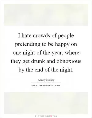 I hate crowds of people pretending to be happy on one night of the year, where they get drunk and obnoxious by the end of the night Picture Quote #1