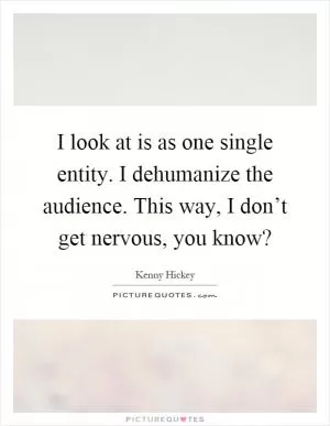 I look at is as one single entity. I dehumanize the audience. This way, I don’t get nervous, you know? Picture Quote #1
