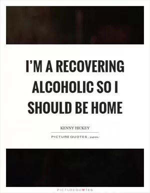 I’m a recovering alcoholic so I should be home Picture Quote #1