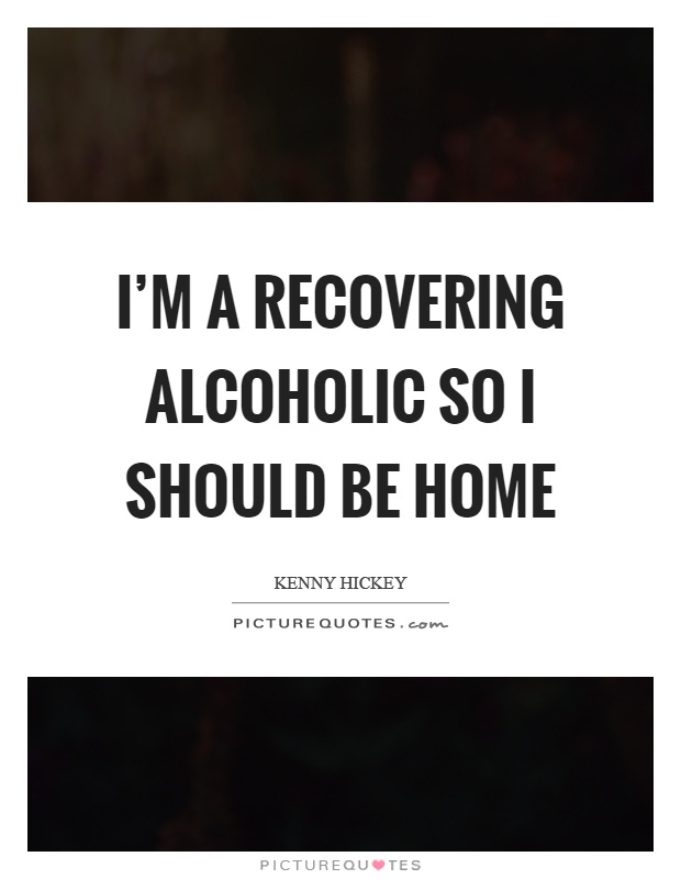 I'm a recovering alcoholic so I should be home Picture Quote #1