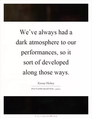We’ve always had a dark atmosphere to our performances, so it sort of developed along those ways Picture Quote #1