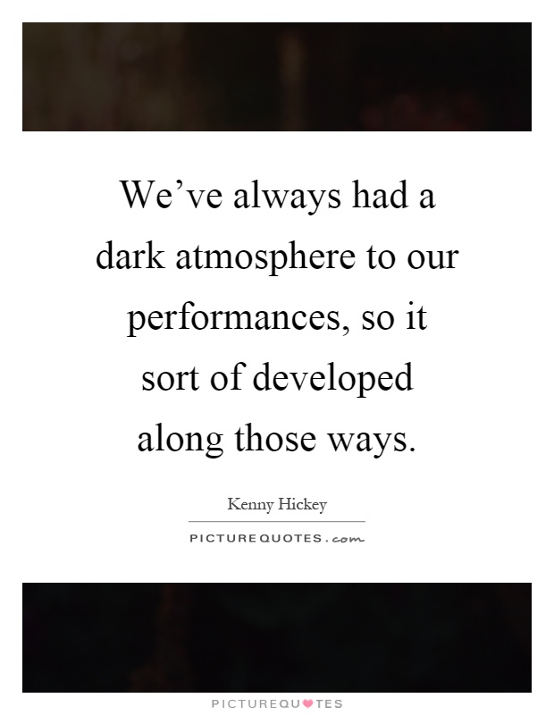 We've always had a dark atmosphere to our performances, so it sort of developed along those ways Picture Quote #1